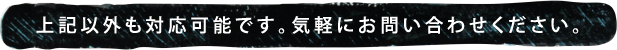 上記以外も対応可能です。気軽にお問い合わせください。